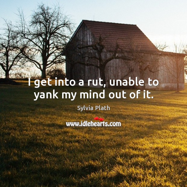 I get into a rut, unable to yank my mind out of it. Image