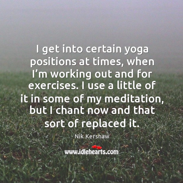 I get into certain yoga positions at times, when I’m working out and for exercises. Nik Kershaw Picture Quote