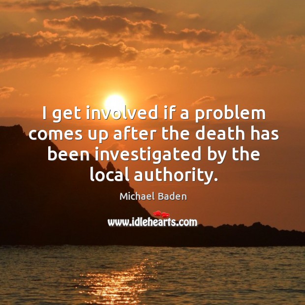 I get involved if a problem comes up after the death has been investigated by the local authority. Michael Baden Picture Quote