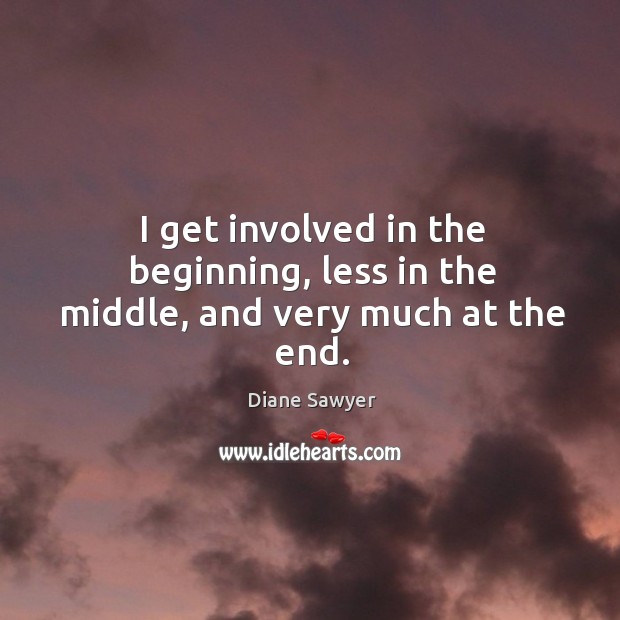 I get involved in the beginning, less in the middle, and very much at the end. Image