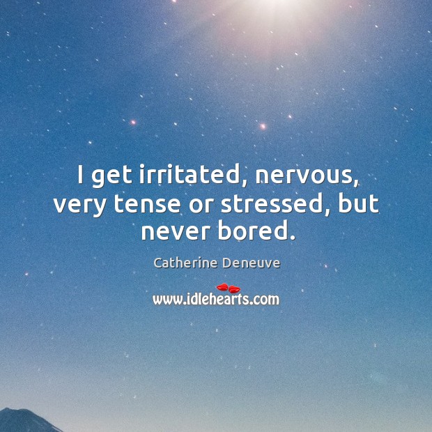 I get irritated, nervous, very tense or stressed, but never bored. Catherine Deneuve Picture Quote