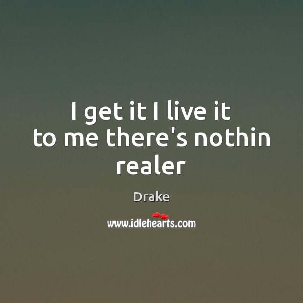 I get it I live it to me there’s nothin realer Drake Picture Quote