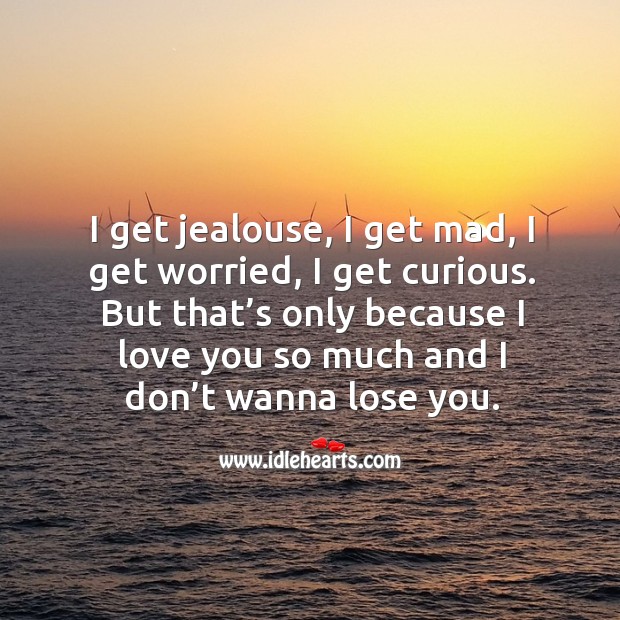 I get jealouse, I get mad, I get worried, I get curious. But that’s only because I love you so much and I don’t wanna lose you. Love You So Much Quotes Image