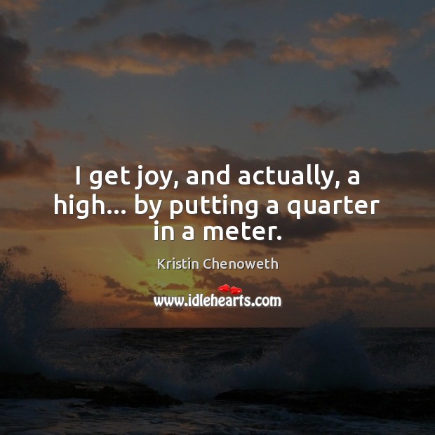 I get joy, and actually, a high… by putting a quarter in a meter. Kristin Chenoweth Picture Quote