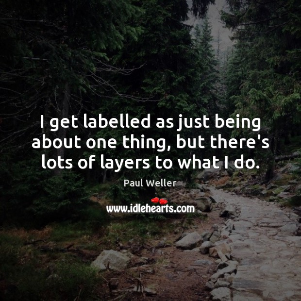 I get labelled as just being about one thing, but there’s lots of layers to what I do. Paul Weller Picture Quote