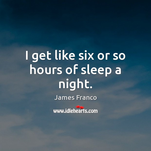 I get like six or so hours of sleep a night. James Franco Picture Quote