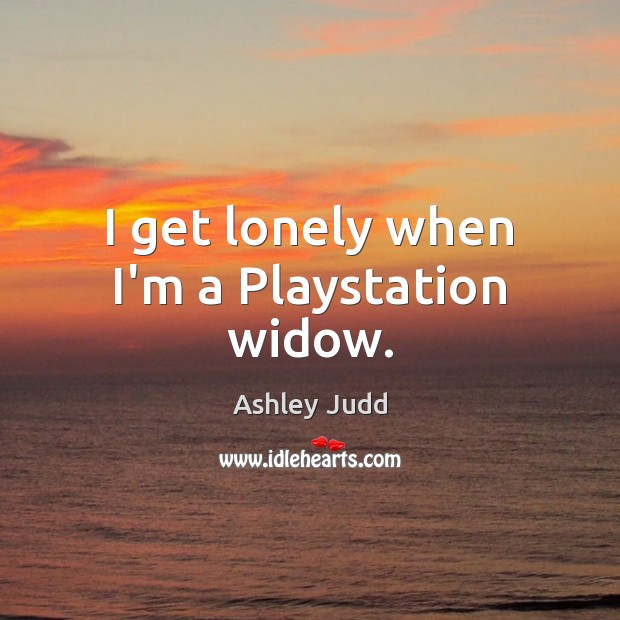 I get lonely when I’m a Playstation widow. Ashley Judd Picture Quote
