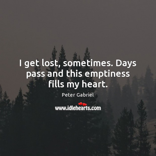 I get lost, sometimes. Days pass and this emptiness fills my heart. Peter Gabriel Picture Quote