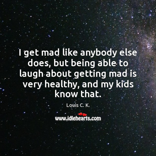 I get mad like anybody else does, but being able to laugh Louis C. K. Picture Quote