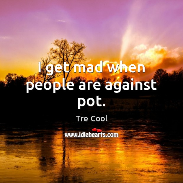 I get mad when people are against pot. Tre Cool Picture Quote