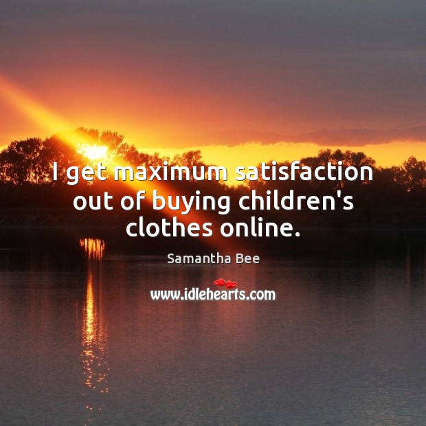 I get maximum satisfaction out of buying children’s clothes online. Samantha Bee Picture Quote