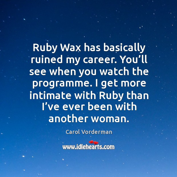 I get more intimate with ruby than I’ve ever been with another woman. Carol Vorderman Picture Quote