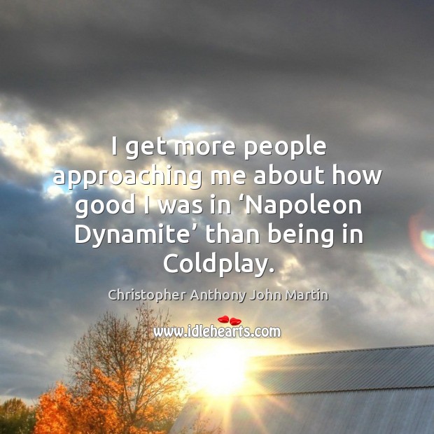 I get more people approaching me about how good I was in ‘napoleon dynamite’ than being in coldplay. Christopher Anthony John Martin Picture Quote