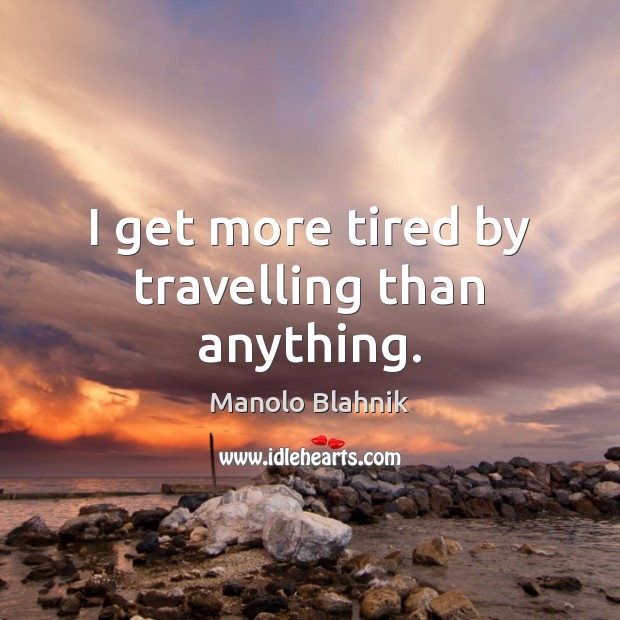 I get more tired by travelling than anything. Manolo Blahnik Picture Quote