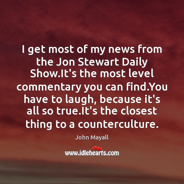 I get most of my news from the Jon Stewart Daily Show. John Mayall Picture Quote