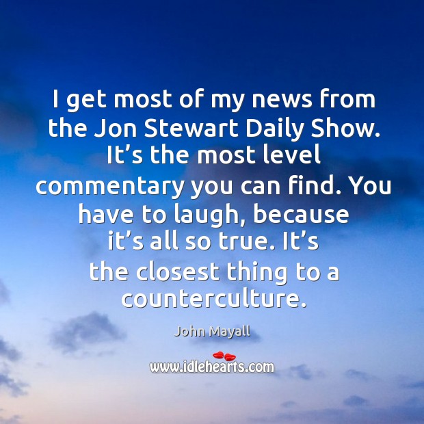 I get most of my news from the jon stewart daily show. It’s the most level commentary you can find. John Mayall Picture Quote