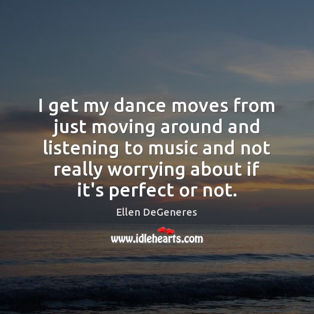 I get my dance moves from just moving around and listening to Ellen DeGeneres Picture Quote