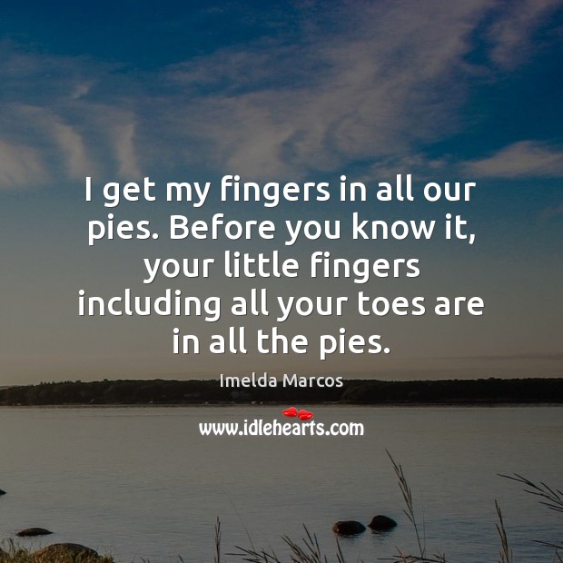 I get my fingers in all our pies. Before you know it, Imelda Marcos Picture Quote