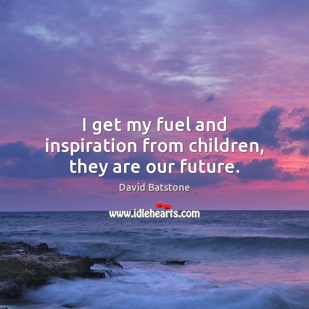 I get my fuel and inspiration from children, they are our future. David Batstone Picture Quote