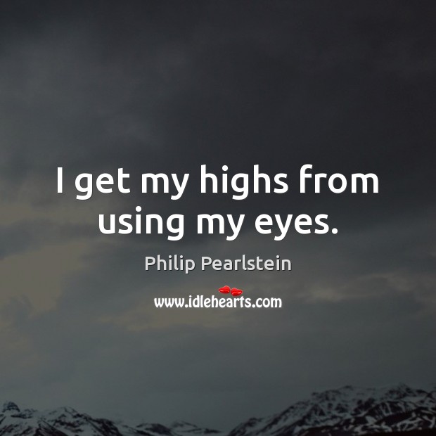 I get my highs from using my eyes. Philip Pearlstein Picture Quote