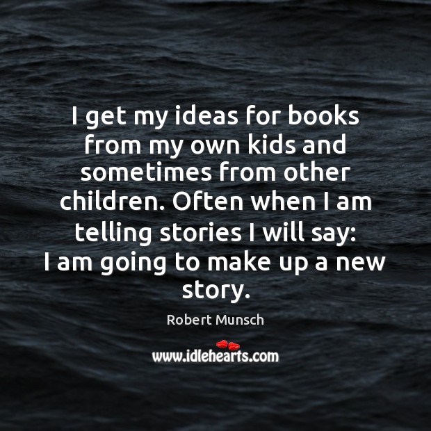 I get my ideas for books from my own kids and sometimes Robert Munsch Picture Quote