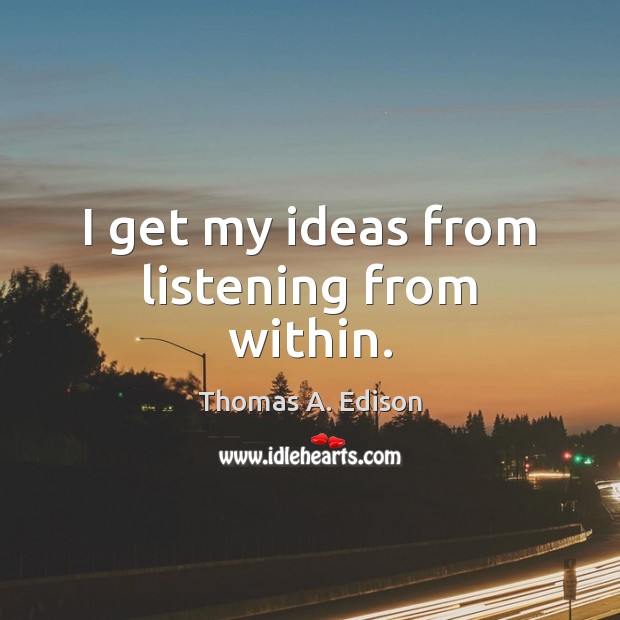 I get my ideas from listening from within. Thomas A. Edison Picture Quote