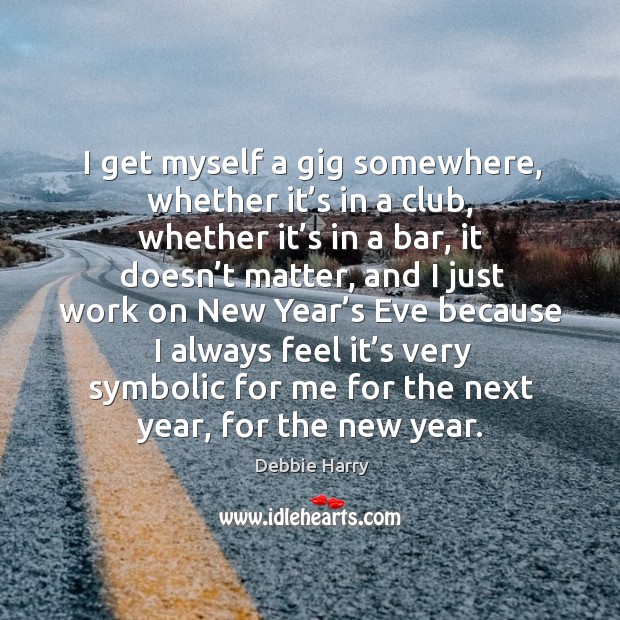 I get myself a gig somewhere, whether it’s in a club, whether it’s in a bar Debbie Harry Picture Quote