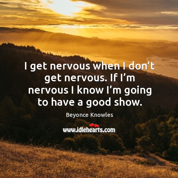 I get nervous when I don’t get nervous. If I’m nervous I know I’m going to have a good show. Beyonce Knowles Picture Quote