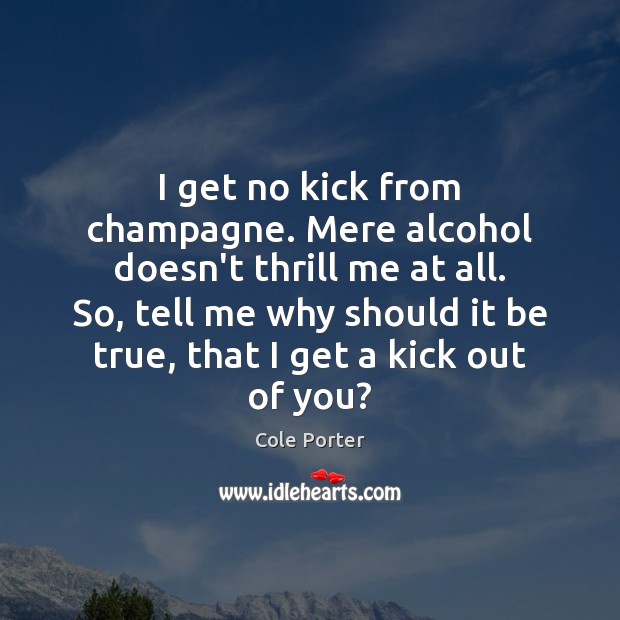 I get no kick from champagne. Mere alcohol doesn’t thrill me at Image