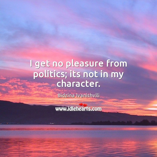 I get no pleasure from politics; its not in my character. Image