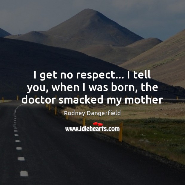 I get no respect… I tell you, when I was born, the doctor smacked my mother Rodney Dangerfield Picture Quote