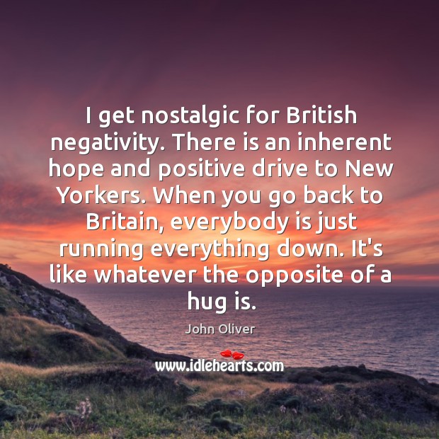 I get nostalgic for British negativity. There is an inherent hope and Hug Quotes Image
