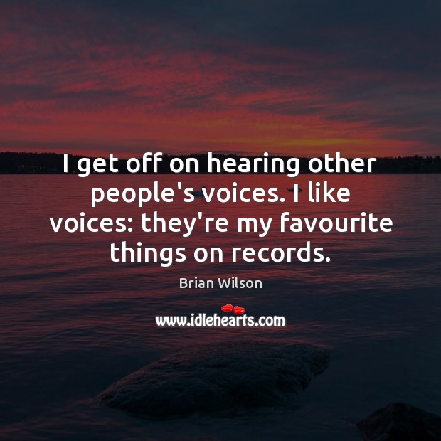 I get off on hearing other people’s voices. I like voices: they’re Image
