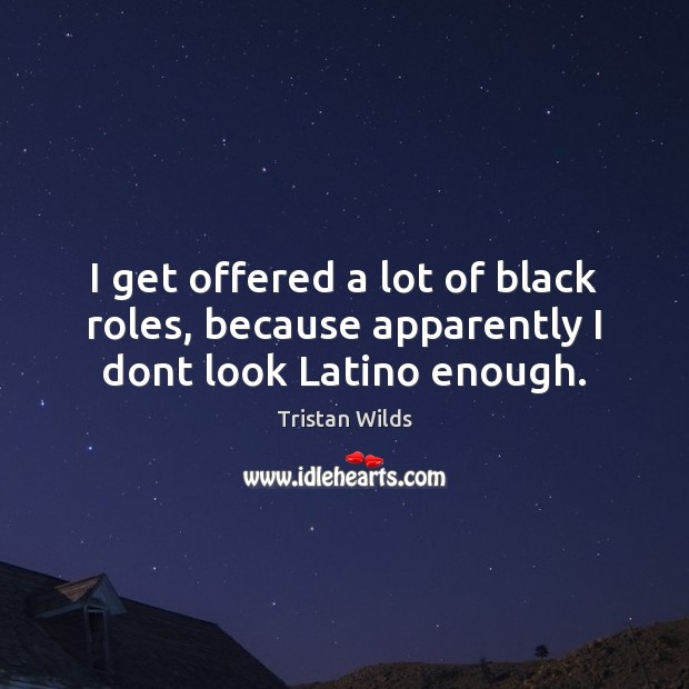 I get offered a lot of black roles, because apparently I dont look Latino enough. Tristan Wilds Picture Quote