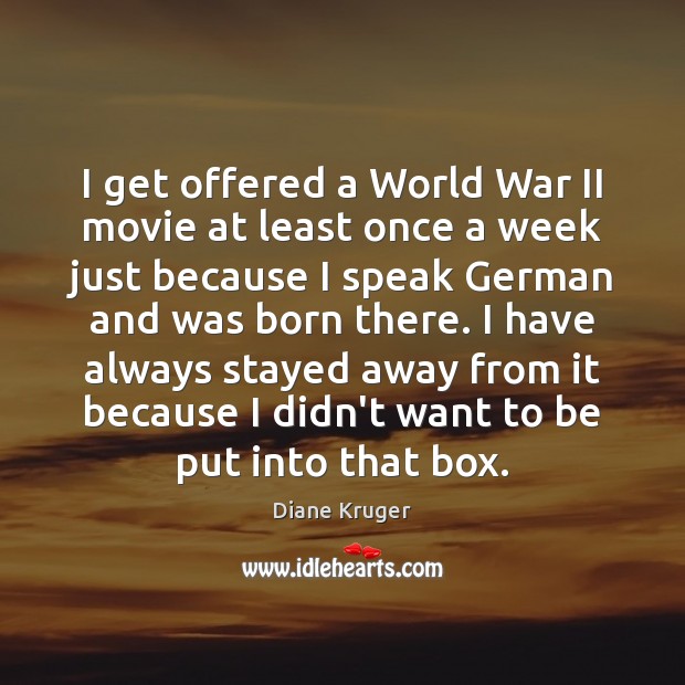 I get offered a World War II movie at least once a Diane Kruger Picture Quote