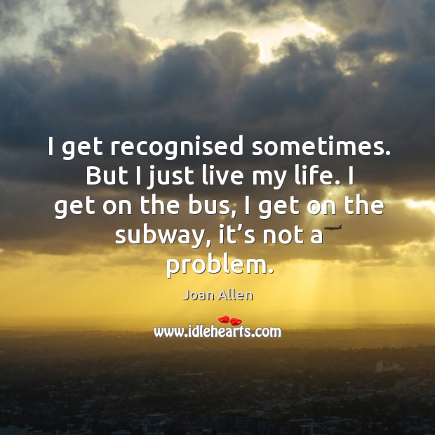I get on the bus, I get on the subway, it’s not a problem. Joan Allen Picture Quote