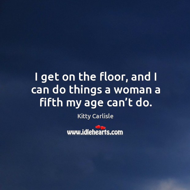 I get on the floor, and I can do things a woman a fifth my age can’t do. Kitty Carlisle Picture Quote