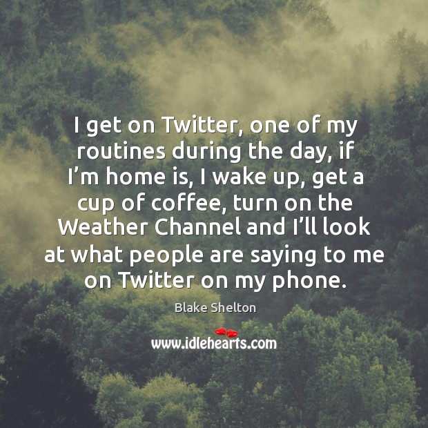I get on twitter, one of my routines during the day, if I’m home is, I wake up, get a cup of coffee Blake Shelton Picture Quote