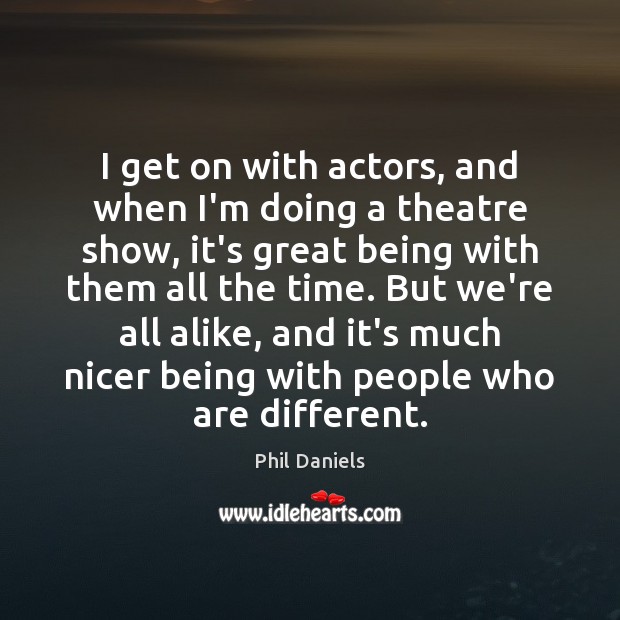 I get on with actors, and when I’m doing a theatre show, Phil Daniels Picture Quote