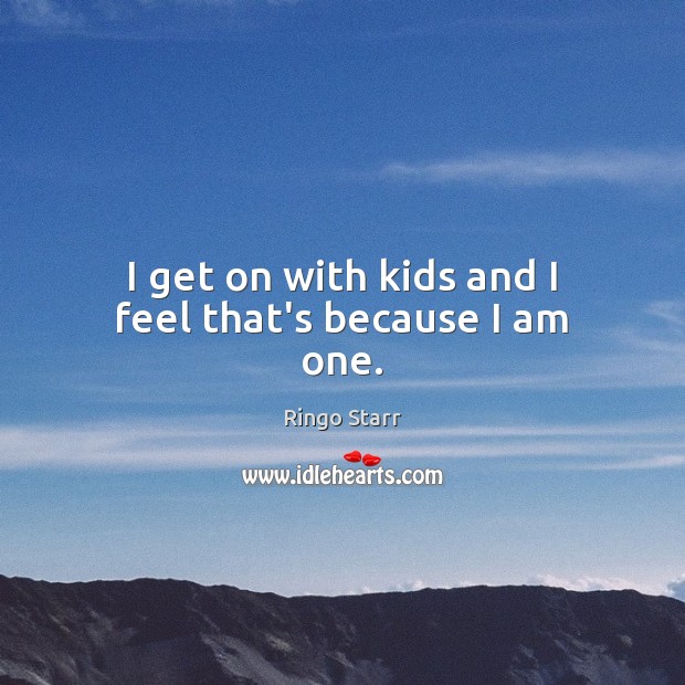 I get on with kids and I feel that’s because I am one. Ringo Starr Picture Quote