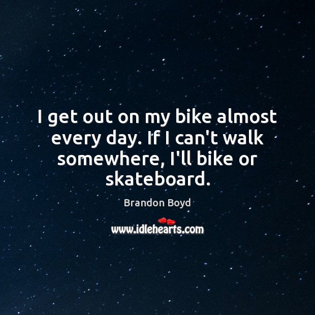 I get out on my bike almost every day. If I can’t walk somewhere, I’ll bike or skateboard. Brandon Boyd Picture Quote