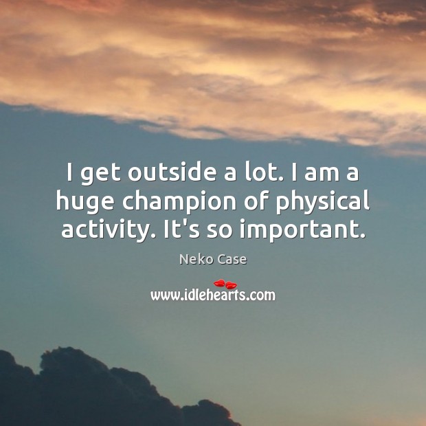 I get outside a lot. I am a huge champion of physical activity. It’s so important. Image