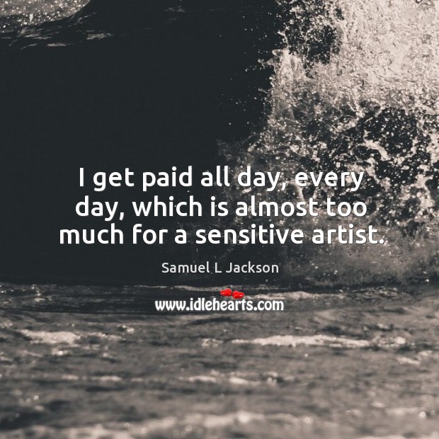 I get paid all day, every day, which is almost too much for a sensitive artist. Samuel L Jackson Picture Quote
