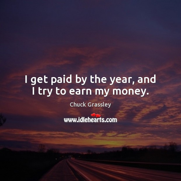 I get paid by the year, and I try to earn my money. Chuck Grassley Picture Quote