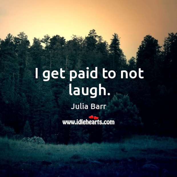 I get paid to not laugh. Julia Barr Picture Quote