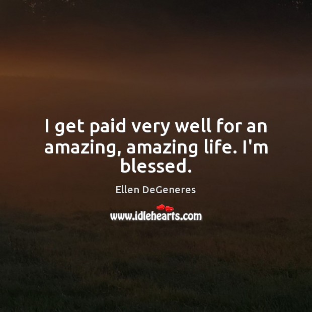 I get paid very well for an amazing, amazing life. I’m blessed. Ellen DeGeneres Picture Quote