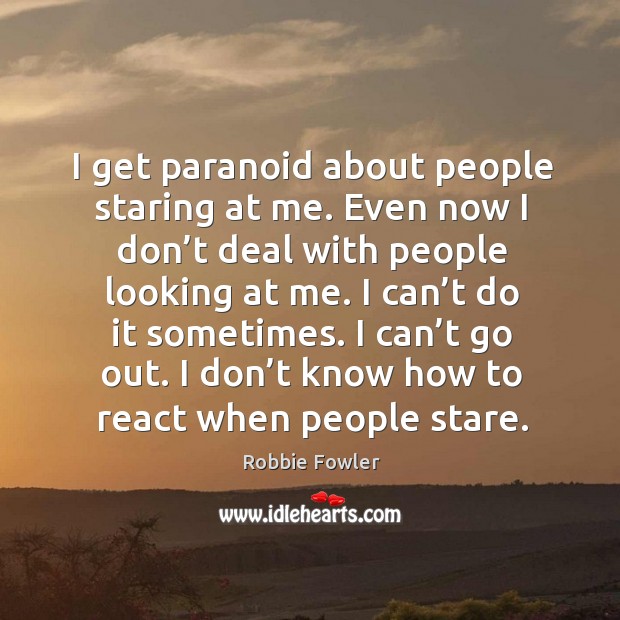 I get paranoid about people staring at me. Even now I don’t deal with people looking at me. Robbie Fowler Picture Quote