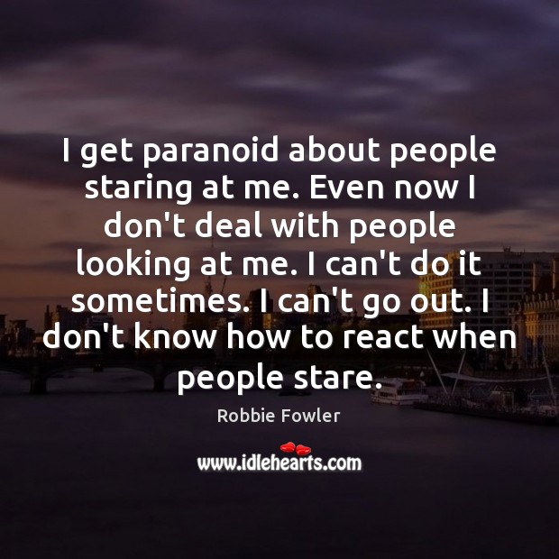 I get paranoid about people staring at me. Even now I don’t Robbie Fowler Picture Quote