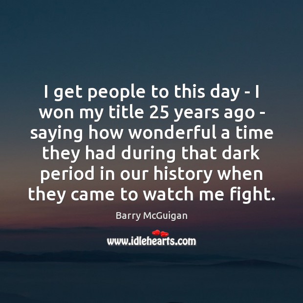 I get people to this day – I won my title 25 years Barry McGuigan Picture Quote