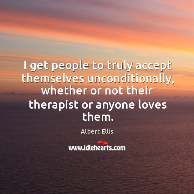 I get people to truly accept themselves unconditionally, whether or not their therapist or anyone loves them. Albert Ellis Picture Quote